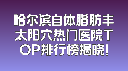 哈尔滨自体脂肪丰太阳穴热门医院TOP排行榜揭晓！