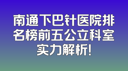 南通下巴针医院排名榜前五公立科室实力解析！