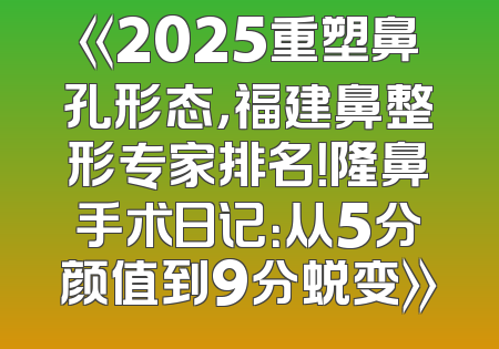 《2025重塑鼻孔形态，福建鼻整形专家排名！隆鼻手术日记：从5分颜值到9分蜕变》