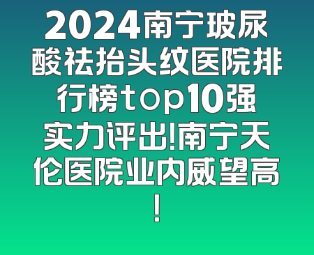 2024南宁玻尿酸祛抬头纹医院排行榜top10强实力评出！南宁天伦医院业内威望高！