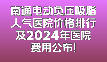 南通电动负压吸脂人气医院价格排行及2024年医院费用公布！