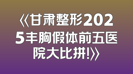 《甘肃整形2025丰胸假体前五医院大比拼！》