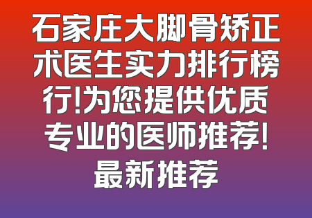 石家庄大脚骨矫正术医生实力排行榜行！为您提供优质专业的医师推荐！最新推荐