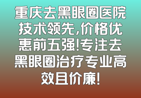 重庆去黑眼圈医院技术领先，价格优惠前五强！专注去黑眼圈治疗专业高效且价廉！
