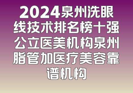 2024泉州洗眼线技术排名榜十强公立医美机构泉州脂管加医疗美容靠谱机构