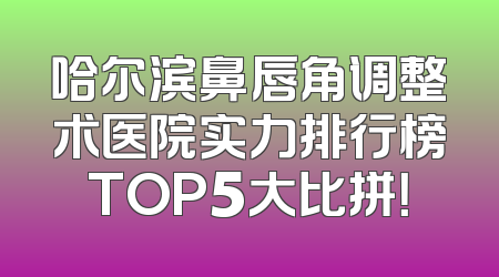 哈尔滨鼻唇角调整术医院实力排行榜TOP5大比拼！