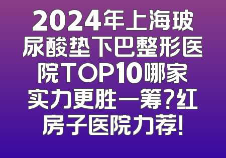 2024年上海玻尿酸垫下巴整形医院TOP10哪家实力更胜一筹？红房子医院力荐！