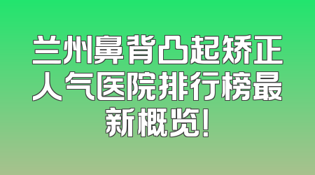 兰州鼻背凸起矫正人气医院排行榜最新概览！