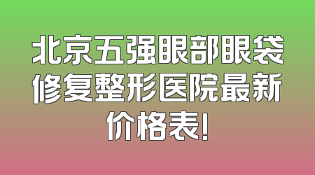 北京五强眼部眼袋修复整形医院最新价格表!