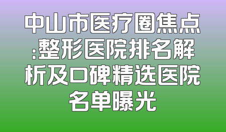 中山市医疗圈焦点：整形医院排名解析及口碑精选医院名单曝光