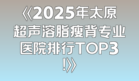 《2025年太原超声溶脂瘦背专业医院排行TOP3！》