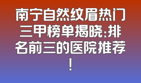 南宁自然纹眉热门三甲榜单揭晓：排名前三的医院推荐！