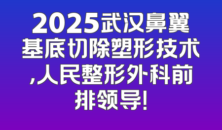 2025武汉鼻翼基底切除塑形技术，人民整形外科前排领导！
