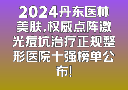 2024丹东医林美肤，权威点阵激光痘坑治疗正规整形医院十强榜单公布！