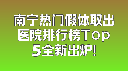 南宁热门假体取出医院排行榜Top5全新出炉！