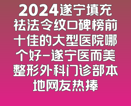 2024遂宁填充祛法令纹口碑榜前十佳的大型医院哪个好-遂宁医而美整形外科门诊部本地网友热捧