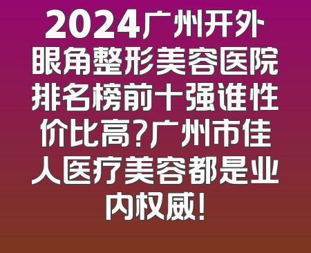 2024广州开外眼角整形美容医院排名榜前十强谁性价比高？广州市佳人医疗美容都是业内权威！