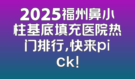 2025福州鼻小柱基底填充医院热门排行，快来pick！