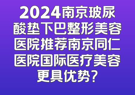 2024南京玻尿酸垫下巴整形美容医院推荐南京同仁医院国际医疗美容更具优势？