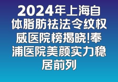 2024年上海自体脂肪祛法令纹权威医院榜揭晓！奉浦医院美颜实力稳居前列