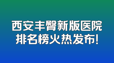 西安丰臀新版医院排名榜火热发布！