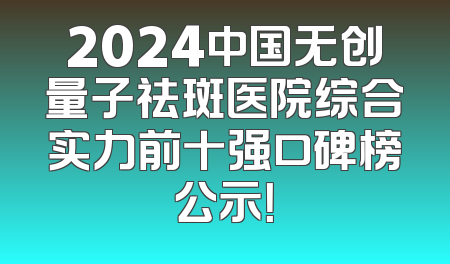 2024中国无创量子祛斑医院综合实力前十强口碑榜公示！