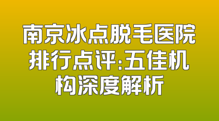 南京冰点脱毛医院排行点评：五佳机构深度解析