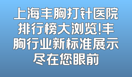 上海丰胸打针医院排行榜大浏览！丰胸行业新标准展示尽在您眼前