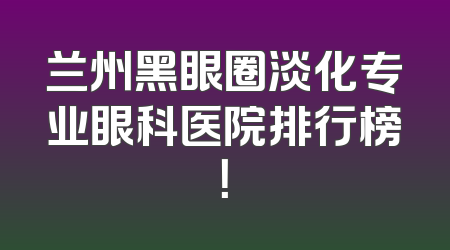 兰州黑眼圈淡化专业眼科医院排行榜！