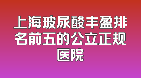 上海玻尿酸丰盈排名前五的公立正规医院