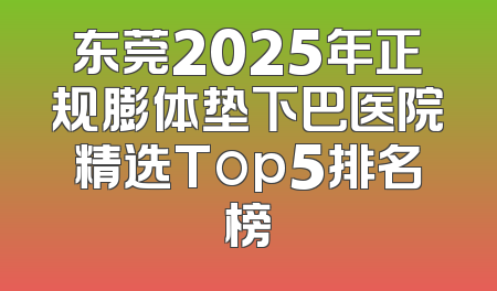 东莞2025年正规膨体垫下巴医院精选Top5排名榜
