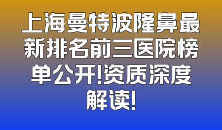 上海曼特波隆鼻最新排名前三医院榜单公开！资质深度解读！