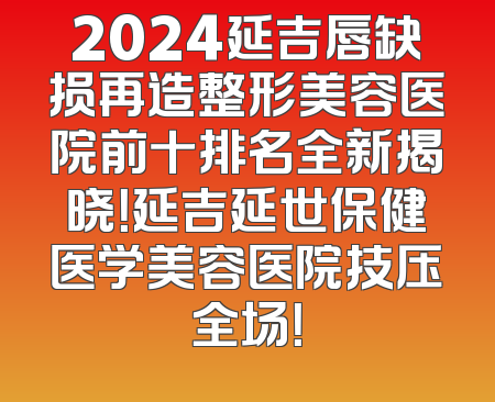 2024延吉唇缺损再造整形美容医院前十排名全新揭晓！延吉延世保健医学美容医院技压全场！