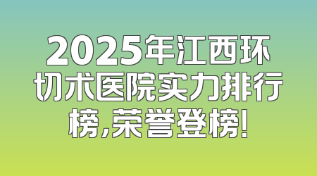 2025年江西环切术医院实力排行榜，荣誉登榜！