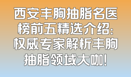 西安丰胸抽脂名医榜前五精选介绍：权威专家解析丰胸抽脂领域大咖！