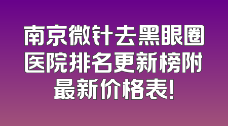 南京微针去黑眼圈医院排名更新榜附最新价格表！