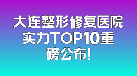 大连整形修复医院实力TOP10重磅公布！