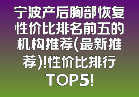 宁波产后胸部恢复性价比排名前五的机构推荐（最新推荐）！性价比排行TOP5！