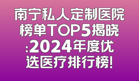 南宁私人定制医院榜单TOP5揭晓：2024年度优选医疗排行榜！