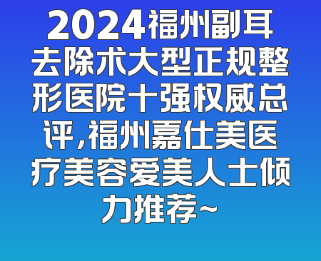 2024福州副耳去除术大型正规整形医院十强权威总评，福州嘉仕美医疗美容爱美人士倾力推荐~