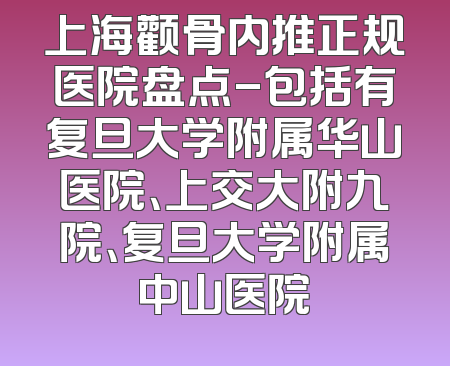 上海颧骨内推正规医院盘点-包括有复旦大学附属华山医院、上交大附九院、复旦大学附属中山医院