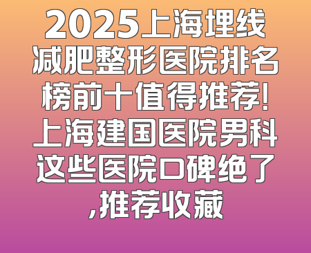 2025上海埋线减肥整形医院排名榜前十值得推荐！上海建国医院男科这些医院口碑绝了，推荐收藏