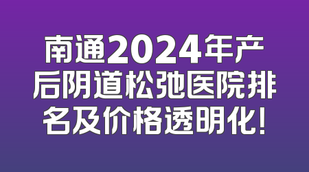 南通2024年产后阴道松弛医院排名及价格透明化！
