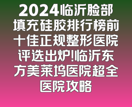 2024临沂脸部填充硅胶排行榜前十佳正规整形医院评选出炉！临沂东方美莱坞医院超全医院攻略