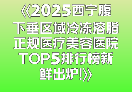 《2025西宁腹下垂区域冷冻溶脂正规医疗美容医院TOP5排行榜新鲜出炉！》