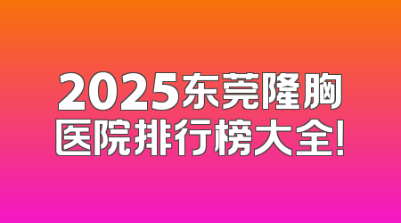 2025东莞隆胸医院排行榜大全！