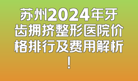 苏州2024年牙齿拥挤整形医院价格排行及费用解析！
