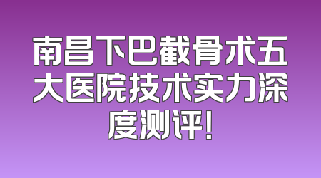 南昌下巴截骨术五大医院技术实力深度测评！