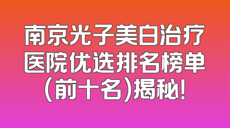 南京光子美白治疗医院优选排名榜单（前十名）揭秘！