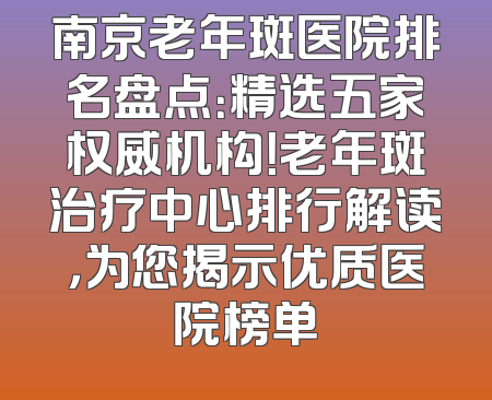 南京老年斑医院排名盘点：精选五家权威机构！老年斑治疗中心排行解读，为您揭示优质医院榜单